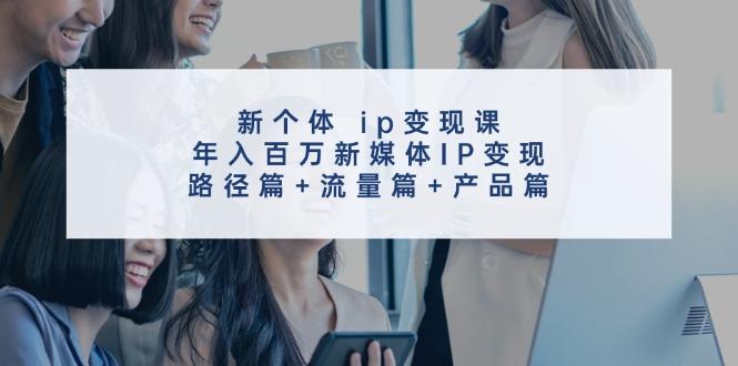 新个体 ip变现课，年入百万新媒体IP变现，路径篇+流量篇+产品篇-航海圈