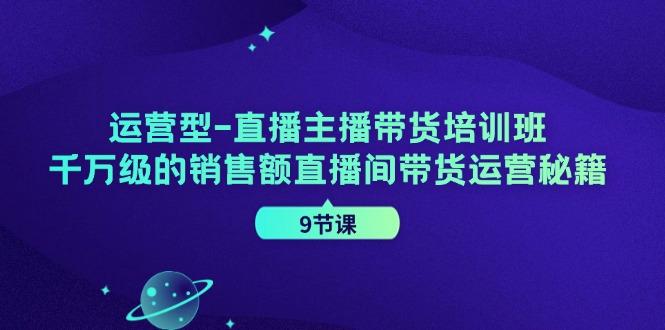 运营型-直播主播带货培训班，千万级的销售额直播间带货运营秘籍（9节课）-航海圈