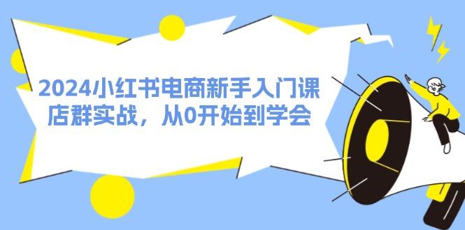 2024小红书电商新手入门课，店群实战，从0开始到学会（31节）-航海圈