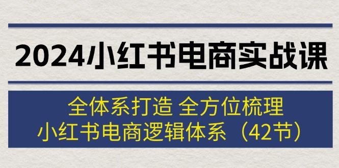 2024小红书电商实战课：全体系打造 全方位梳理 小红书电商逻辑体系 (42节)-航海圈