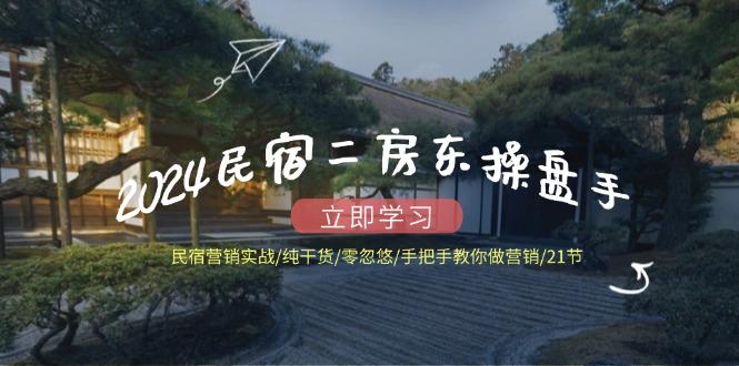 2024民宿二房东操盘手 民宿营销实战/纯干货/零忽悠/手把手教你做营销/21节-航海圈