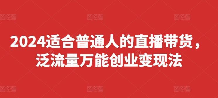 2024适合普通人的直播带货，泛流量万能创业变现法，上手快、落地快、起号快、变现快(更新8月)-航海圈