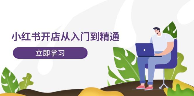 小红书开店从入门到精通，快速掌握小红书店铺运营，实现开店创收-202节课-航海圈