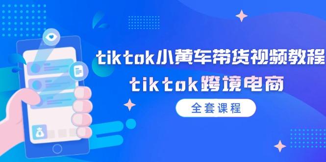 tiktok小黄车带货视频教程，tiktok跨境电商（全套课程）-航海圈