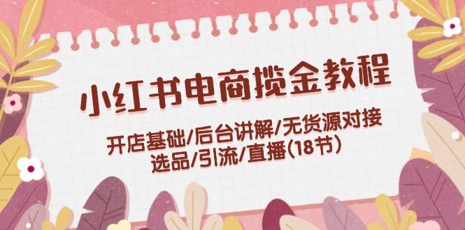 小红书电商揽金教程：开店基础/后台讲解/无货源对接/选品/引流/直播(18节)-航海圈