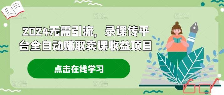 2024无需引流，录课传平台全自动赚取卖课收益项目-航海圈