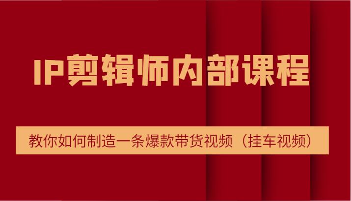 IP剪辑师内部课程，电商切片培训，教你如何制造一条爆款带货视频（挂车视频）-航海圈