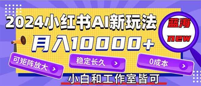 2024最新小红薯AI赛道，蓝海项目，月入10000+，0成本，当事业来做，可矩阵-航海圈