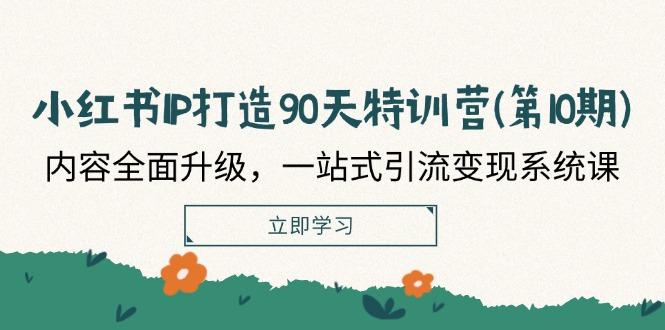 小红书IP打造90天特训营(第10期)：内容全面升级，一站式引流变现系统课-航海圈