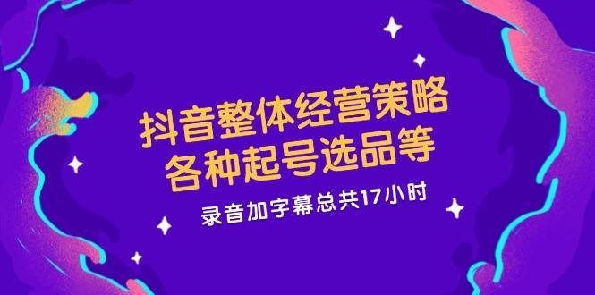 抖音整体经营策略，各种起号选品等，录音加字幕总共17小时-航海圈