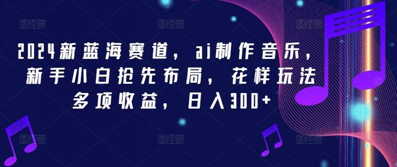 2024新蓝海赛道，ai制作音乐，新手小白抢先布局，花样玩法多项收益，日入300+【揭秘】-航海圈