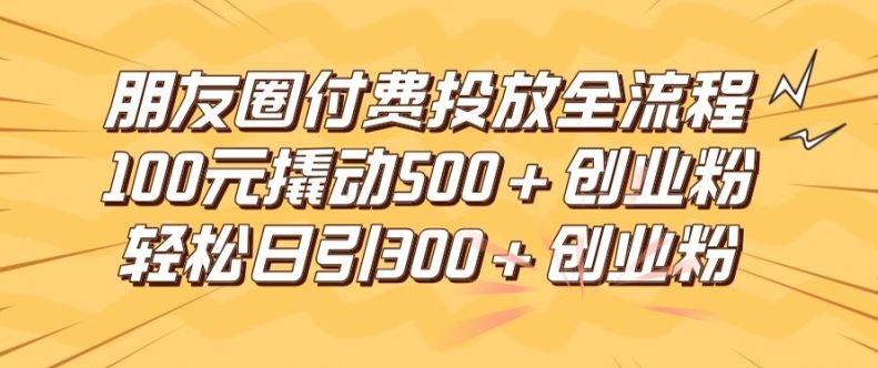 朋友圈高效付费投放全流程，100元撬动500+创业粉，日引流300加精准创业粉【揭秘】-航海圈