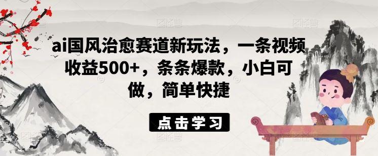 ai国风治愈赛道新玩法，一条视频收益500+，条条爆款，小白可做，简单快捷-航海圈