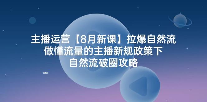 主播运营【8月新课】拉爆自然流，做懂流量的主播新规政策下，自然流破…-航海圈