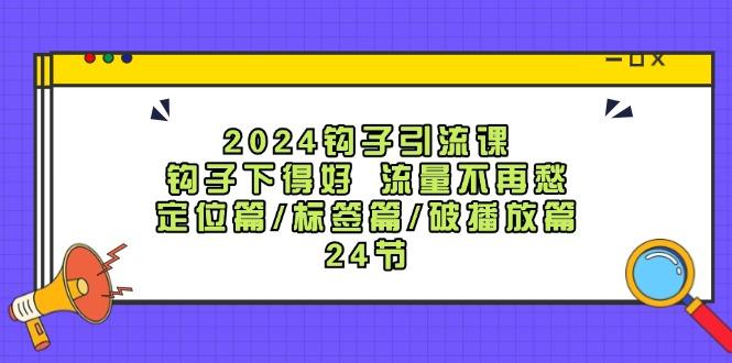 2024钩子·引流课：钩子下得好 流量不再愁，定位篇/标签篇/破播放篇/24节-航海圈