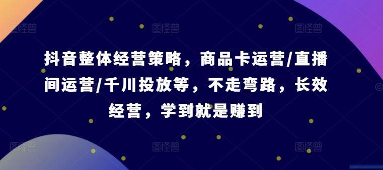 抖音整体经营策略，商品卡运营/直播间运营/千川投放等，不走弯路，学到就是赚到【录音】-航海圈