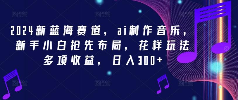 2024新蓝海赛道，ai制作音乐，新手小白抢先布局，花样玩法多项收益，日入300+-航海圈