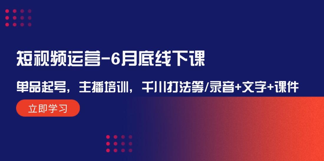 短视频运营6月底线下课：单品起号，主播培训，千川打法等/录音+文字+课件-航海圈