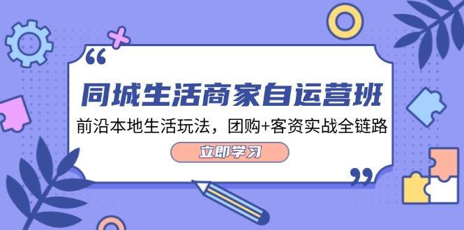 同城生活商家自运营班，前沿本地生活玩法，团购+客资实战全链路（34节课）-航海圈