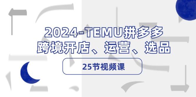 2024TEMU拼多多跨境开店、运营、选品（25节视频课）-航海圈