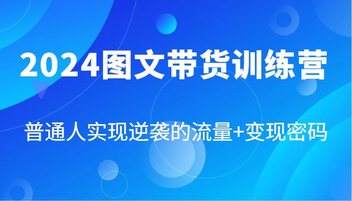 2024图文带货训练营，普通人实现逆袭的流量+变现密码（87节课）-航海圈