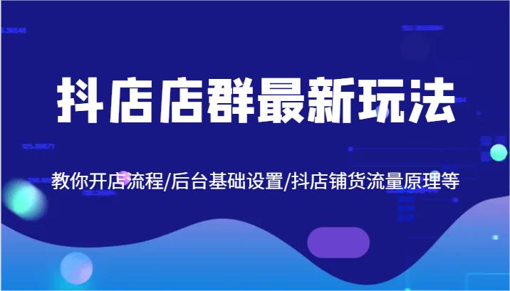 抖店店群最新玩法，教你开店流程/后台基础设置/抖店铺货流量原理等-航海圈