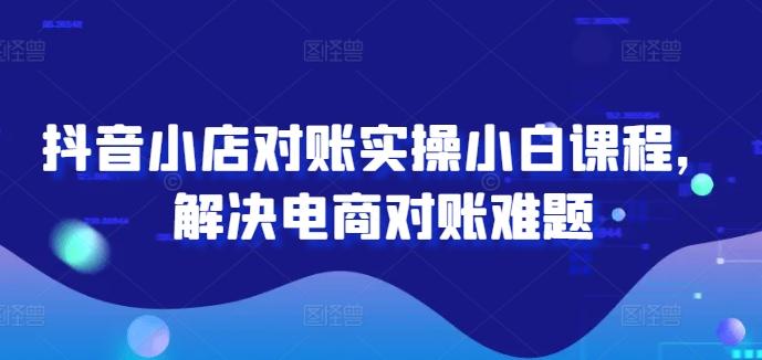 抖音小店对账实操小白课程，解决电商对账难题-航海圈