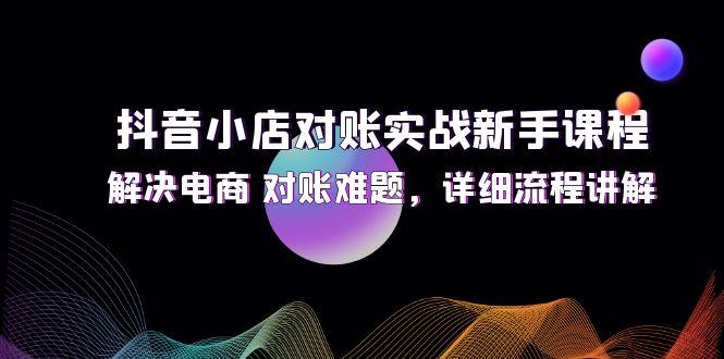 抖音小店对账实战新手课程，解决电商 对账难题，详细流程讲解-航海圈