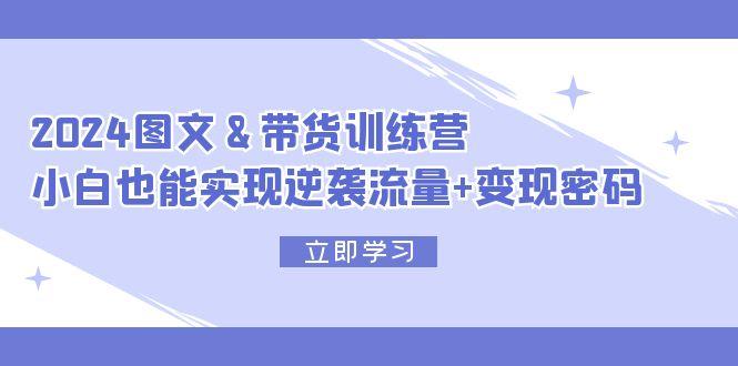 2024 图文+带货训练营，小白也能实现逆袭流量+变现密码-航海圈