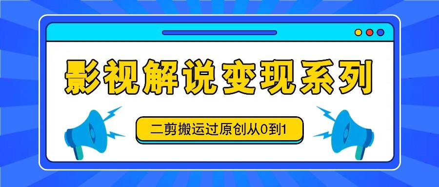 影视解说变现系列，二剪搬运过原创从0到1，喂饭式教程-航海圈