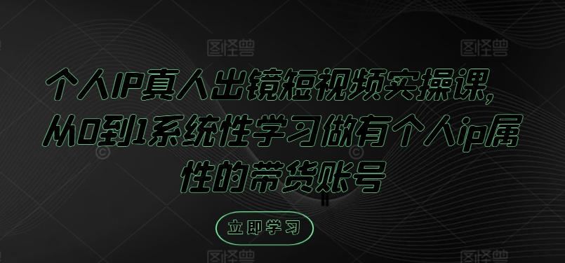 个人IP真人出镜短视频实操课，从0到1系统性学习做有个人ip属性的带货账号-航海圈