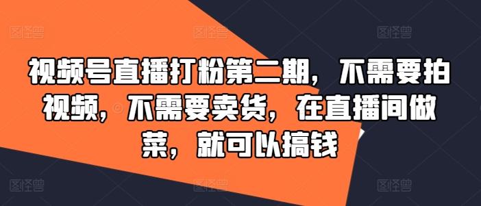 视频号直播打粉第二期，不需要拍视频，不需要卖货，在直播间做菜，就可以搞钱-航海圈