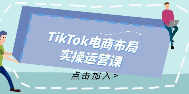 TikTok电商布局实操运营课：从新手到精通，成为TikTok带货运营高手-航海圈