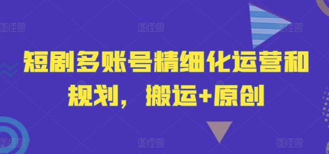 短剧多账号精细化运营和规划，搬运+原创-航海圈