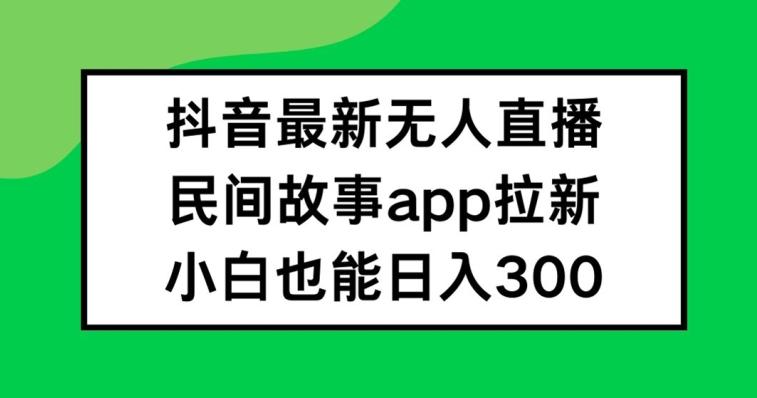 抖音无人直播，民间故事APP拉新，小白也能日入300+-航海圈