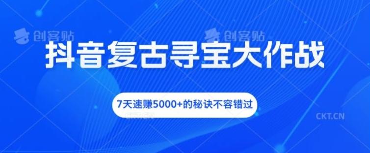 抖音复古寻宝大作战，7天速赚5000+的秘诀不容错过-航海圈