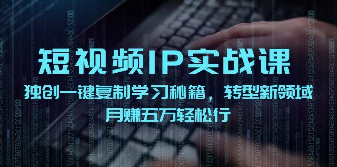 短视频 IP实战课，独创一键复制学习秘籍，转战新领域，月赚五万轻松行-航海圈