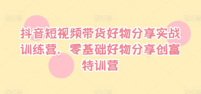 抖音短视频带货好物分享实战训练营，零基础好物分享创富特训营-航海圈