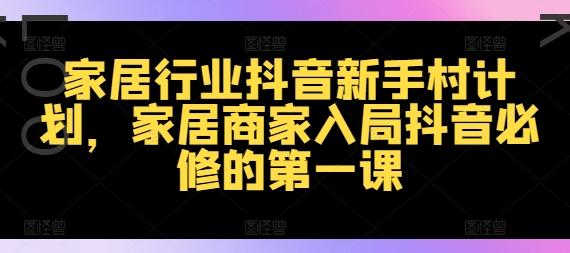 家居行业抖音新手村计划，家居商家入局抖音必修的第一课-航海圈