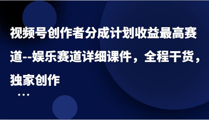 视频号创作者分成计划收益最高赛道–娱乐赛道详细课件，全程干货，独家创作-航海圈