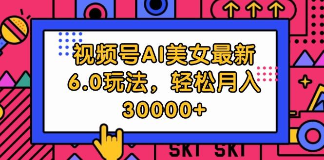 视频号AI美女最新6.0玩法，轻松月入30000+-航海圈