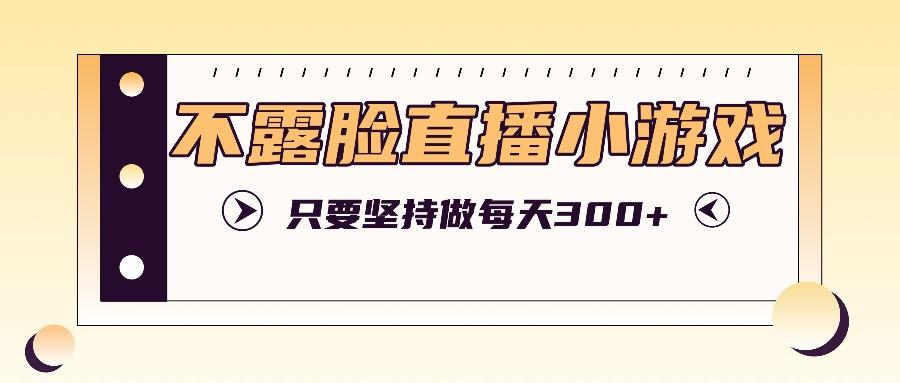 不露脸直播小游戏项目玩法，只要坚持做，轻松实现每天300+-航海圈