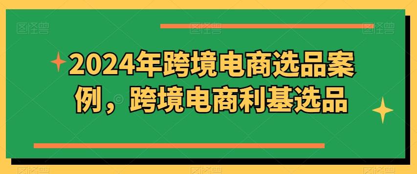 2024年跨境电商选品案例，跨境电商利基选品（更新）-航海圈