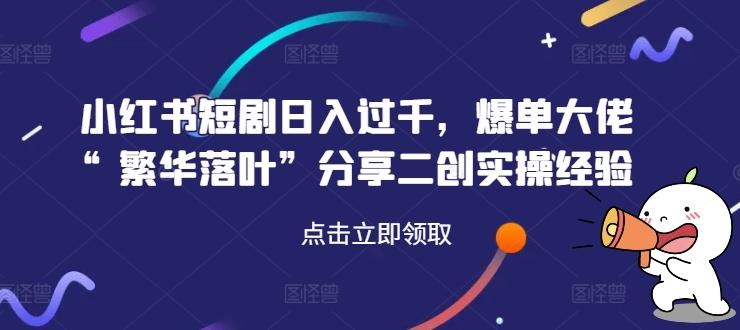 小红书短剧日入过千，爆单大佬“繁华落叶”分享二创实操经验-航海圈