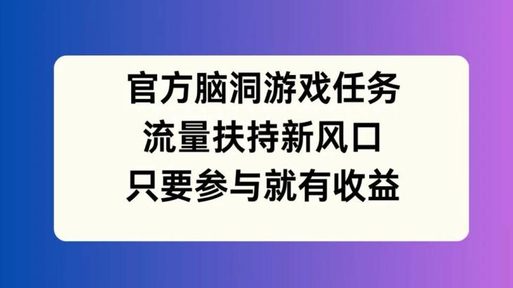 官方脑洞游戏任务，流量扶持新风口，只要参与就有收益-航海圈