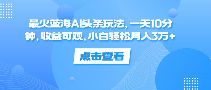 最火蓝海AI头条玩法，一天10分钟，收益可观，小白轻松月入3万+-航海圈