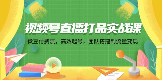 视频号直播打品实战课：微 豆 付 费 流，高效起号，团队搭建到流量变现-航海圈