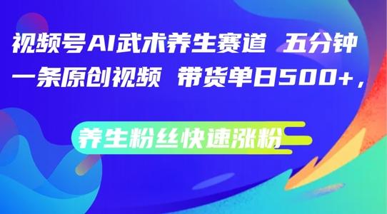 视频号AI武术养生赛道，五分钟一条原创视频，带货单日几张，养生粉丝快速涨粉-航海圈