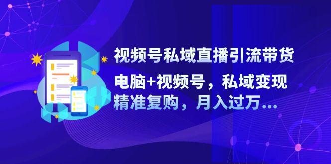 视频号私域直播引流带货：电脑+视频号，私域变现，精准复购，月入过万-航海圈