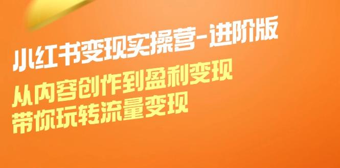 小红书变现实操营进阶版：从内容创作到盈利变现，带你玩转流量变现-航海圈